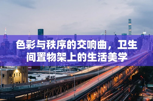 色彩与秩序的交响曲，卫生间置物架上的生活美学