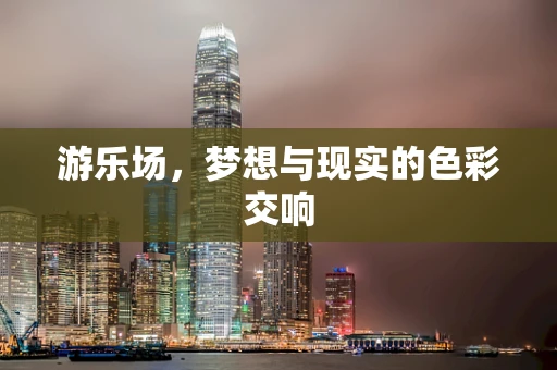游乐场，梦想与现实的色彩交响