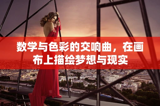 数学与色彩的交响曲，在画布上描绘梦想与现实