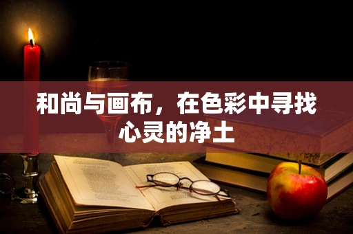 和尚与画布，在色彩中寻找心灵的净土