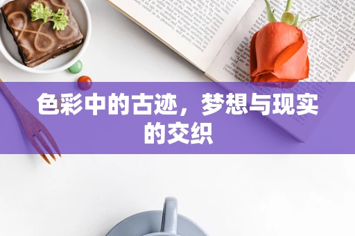 色彩中的古迹，梦想与现实的交织