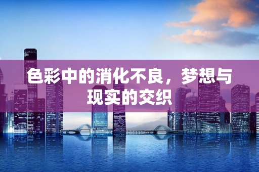 色彩中的消化不良，梦想与现实的交织