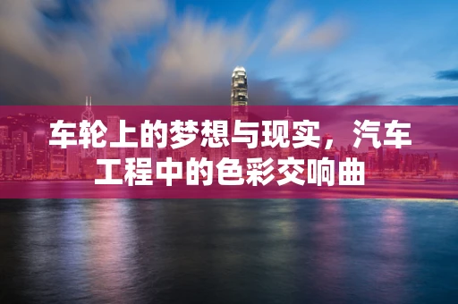 车轮上的梦想与现实，汽车工程中的色彩交响曲