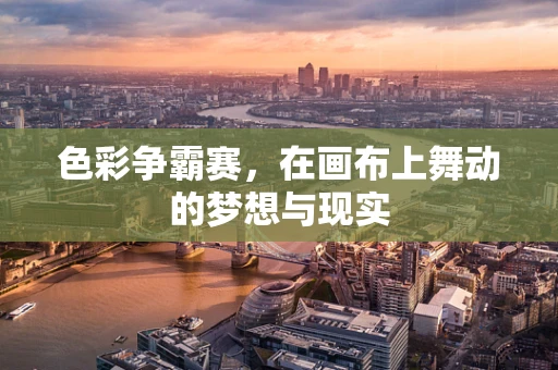 色彩争霸赛，在画布上舞动的梦想与现实