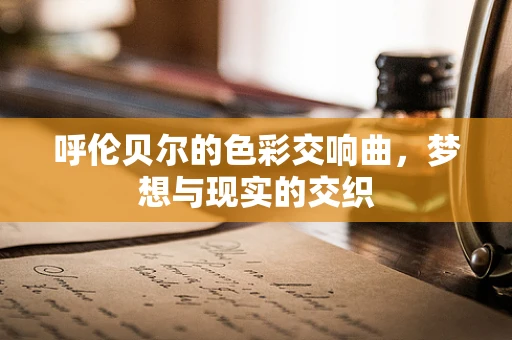 呼伦贝尔的色彩交响曲，梦想与现实的交织