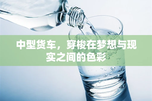中型货车，穿梭在梦想与现实之间的色彩