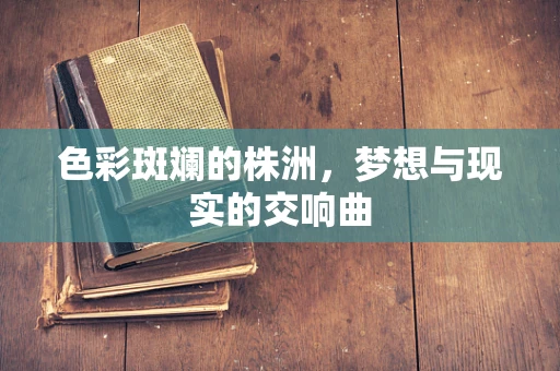 色彩斑斓的株洲，梦想与现实的交响曲