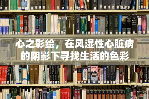 心之彩绘，在风湿性心脏病的阴影下寻找生活的色彩