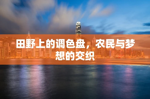田野上的调色盘，农民与梦想的交织