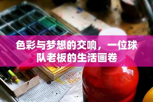 色彩与梦想的交响，一位球队老板的生活画卷