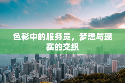 色彩中的服务员，梦想与现实的交织