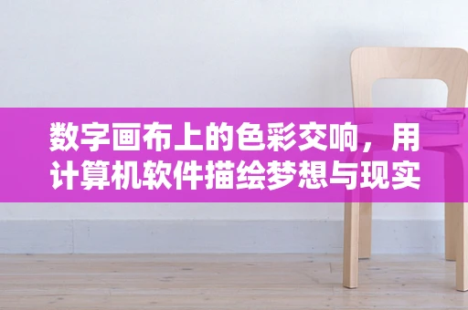 数字画布上的色彩交响，用计算机软件描绘梦想与现实