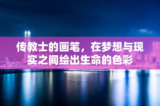 传教士的画笔，在梦想与现实之间绘出生命的色彩