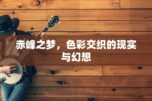 赤峰之梦，色彩交织的现实与幻想