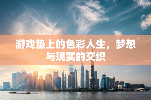 游戏垫上的色彩人生，梦想与现实的交织