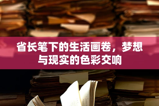 省长笔下的生活画卷，梦想与现实的色彩交响