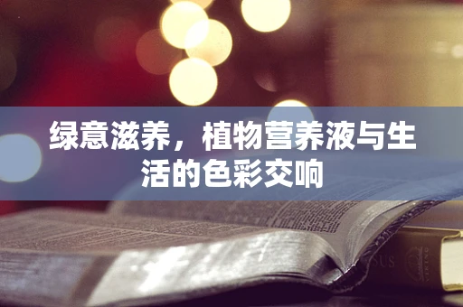 绿意滋养，植物营养液与生活的色彩交响