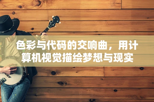 色彩与代码的交响曲，用计算机视觉描绘梦想与现实