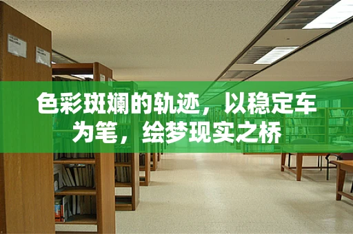 色彩斑斓的轨迹，以稳定车为笔，绘梦现实之桥