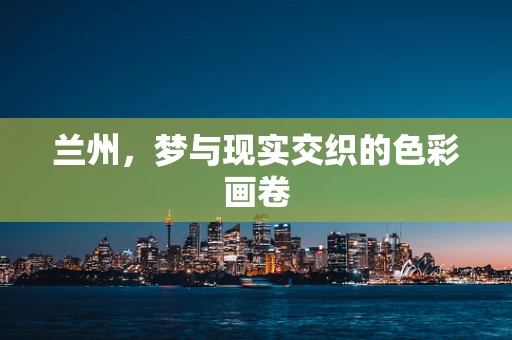 兰州，梦与现实交织的色彩画卷