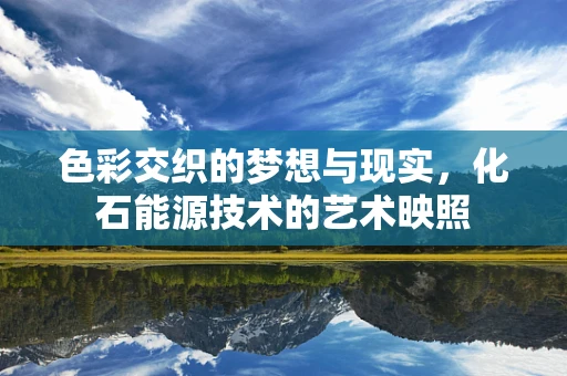 色彩交织的梦想与现实，化石能源技术的艺术映照