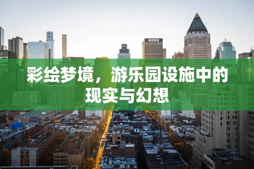 彩绘梦境，游乐园设施中的现实与幻想