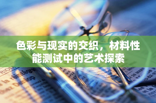 色彩与现实的交织，材料性能测试中的艺术探索
