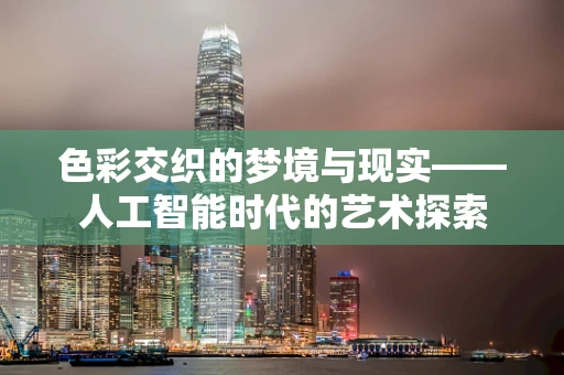 色彩交织的梦境与现实——人工智能时代的艺术探索