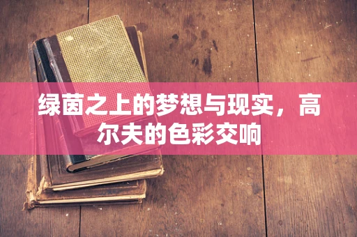 绿茵之上的梦想与现实，高尔夫的色彩交响