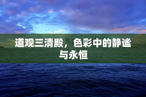 道观三清殿，色彩中的静谧与永恒