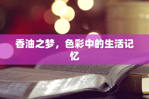 香油之梦，色彩中的生活记忆