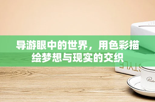导游眼中的世界，用色彩描绘梦想与现实的交织