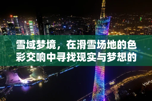 雪域梦境，在滑雪场地的色彩交响中寻找现实与梦想的平衡