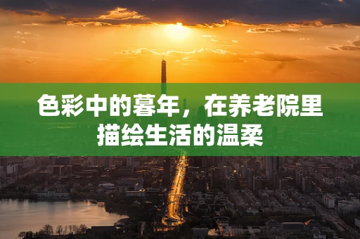 色彩中的暮年，在养老院里描绘生活的温柔