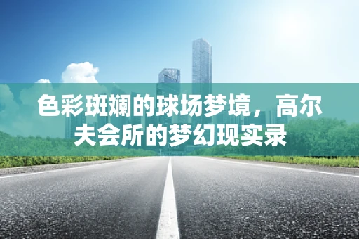 色彩斑斓的球场梦境，高尔夫会所的梦幻现实录