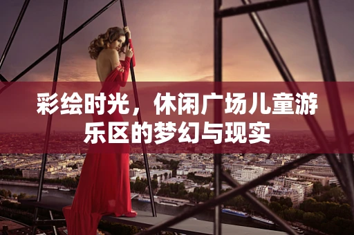 彩绘时光，休闲广场儿童游乐区的梦幻与现实