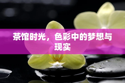 茶馆时光，色彩中的梦想与现实