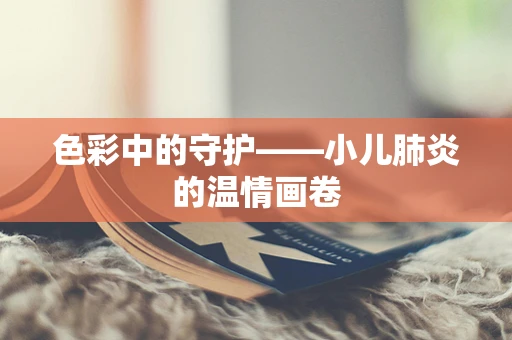 色彩中的守护——小儿肺炎的温情画卷