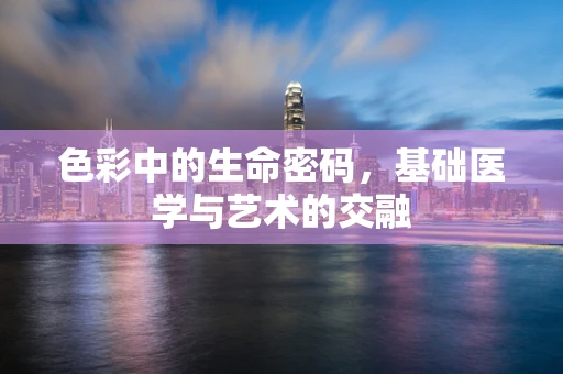 色彩中的生命密码，基础医学与艺术的交融