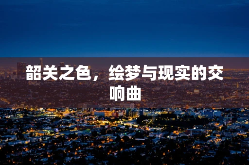 韶关之色，绘梦与现实的交响曲