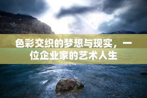 色彩交织的梦想与现实，一位企业家的艺术人生