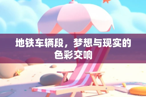 地铁车辆段，梦想与现实的色彩交响