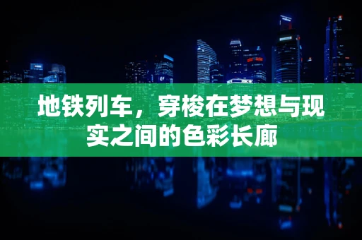 地铁列车，穿梭在梦想与现实之间的色彩长廊