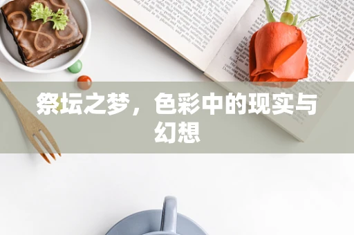祭坛之梦，色彩中的现实与幻想
