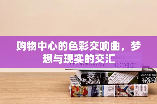购物中心的色彩交响曲，梦想与现实的交汇