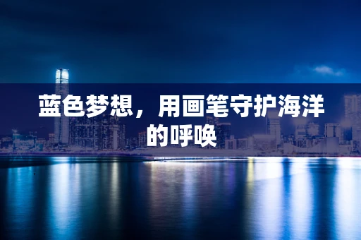 蓝色梦想，用画笔守护海洋的呼唤