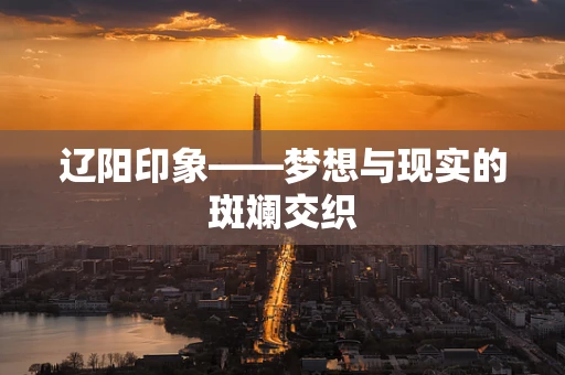 辽阳印象——梦想与现实的斑斓交织