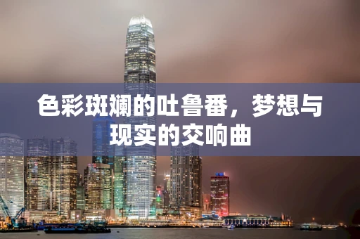 色彩斑斓的吐鲁番，梦想与现实的交响曲