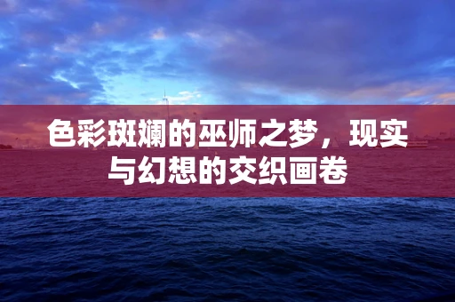 色彩斑斓的巫师之梦，现实与幻想的交织画卷