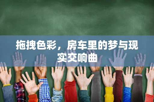 拖拽色彩，房车里的梦与现实交响曲